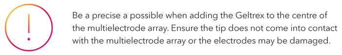 Be a precise a possible when adding the Geltrex to the centre of the multielectrode array. Ensure the tip does not come into contact with the multielectrode array or the electrodes may be damaged.-1