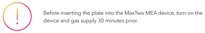 Before inserting the plate into the MaxTwo MEA device, turn on the device and gas supply 30 minutes prior.-1