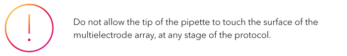 Do not allow the tip of the pipette to touch the surface of the multielectrode array, at any stage of the protocol.