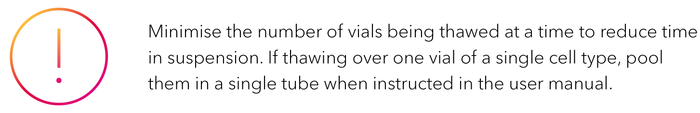 Minimise the number of vials being thawed at a time to reduce time in suspension. If thawing over one vial of a single cell type, pool them in a single tube when instructed in the user manual.-1